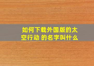 如何下载外国版的太空行动 的名字叫什么